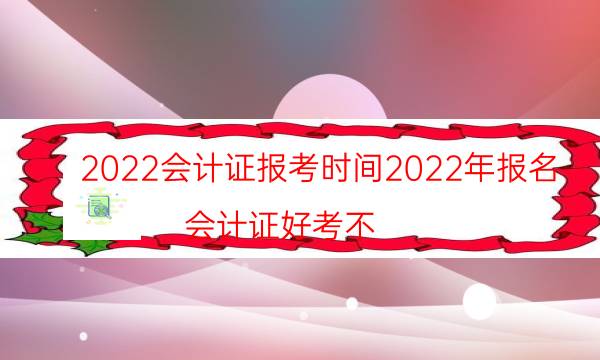2022會計證報考時間2022年報名（會計證好考不）