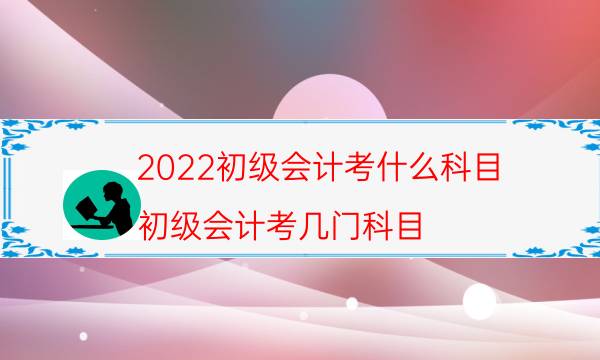 家庭教育指導師都考什么科目 2022初級會計考什么科目（初級會計考幾門科目）