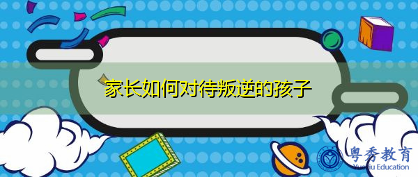 叛逆孩子的家庭教育 家長如何對待叛逆的孩子