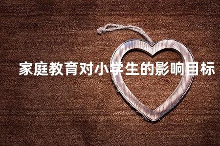 家庭教育 小學(xué)生 家庭教育對小學(xué)生的影響目標(biāo) 家庭教育孩子成長的關(guān)鍵