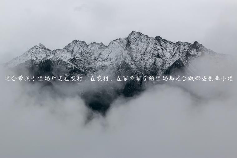 適合帶孩子寶媽開店在農(nóng)村，在農(nóng)村，在家?guī)Ш⒆拥膶殝尪歼m合做哪些創(chuàng)業(yè)小項