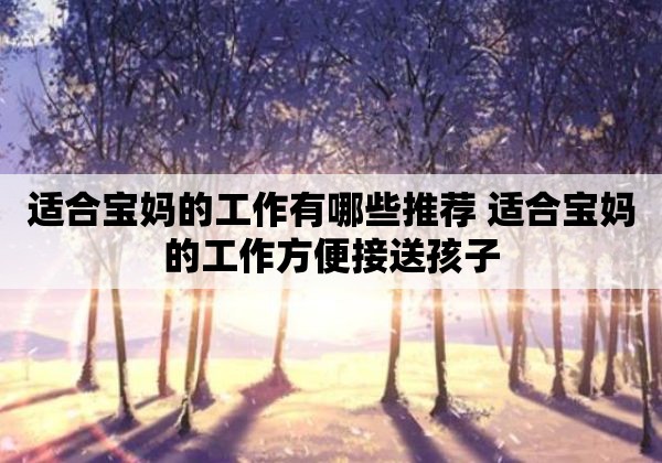 適合寶媽的工作有哪些推薦 適合寶媽的工作方便接送孩子
