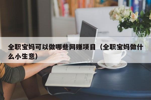 全職寶媽適合干什么_全職媽寶適合做工作有哪些崗位_適合全職寶媽做的工作有什么