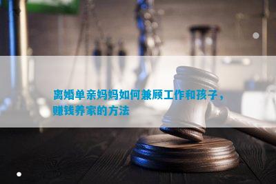 離婚單親媽媽如何兼顧工作和孩子，賺錢養(yǎng)家