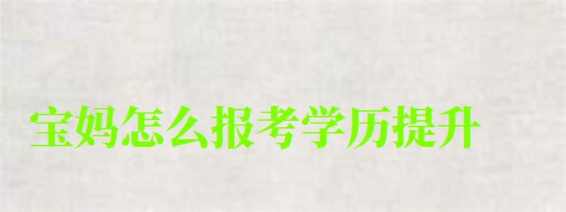 報考學歷提升真的有用嗎_寶媽怎么報考學歷提升_寶媽升學歷有啥好處