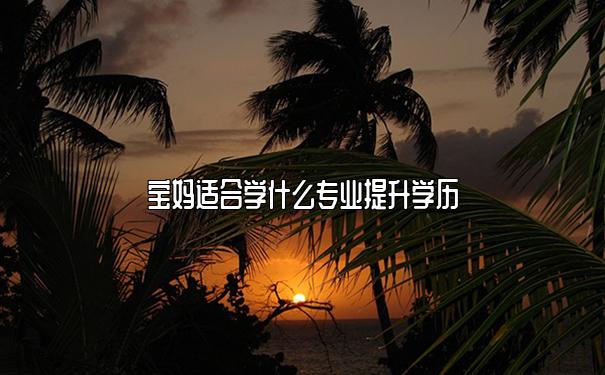 寶媽適合學什么專業(yè)提升學歷